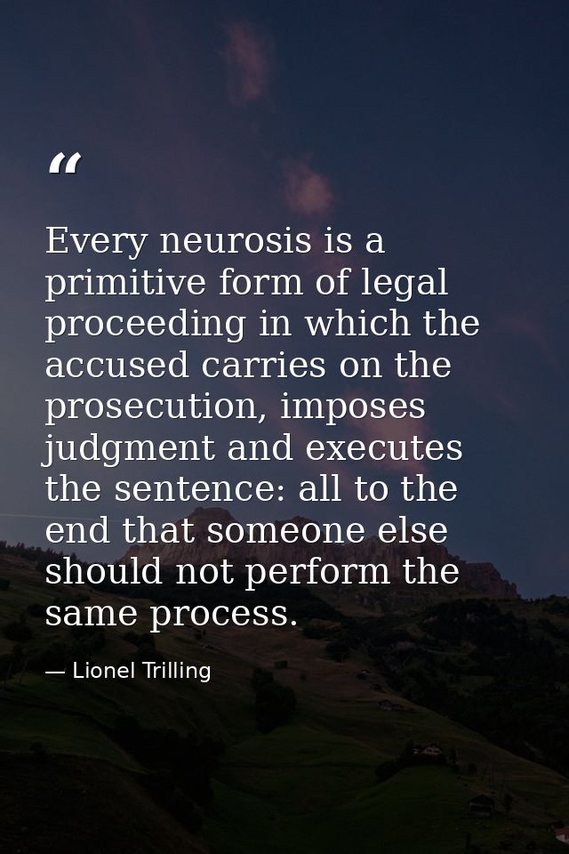 Every neurosis is a primitive form of legal proceeding in which the accused carries on the prosecution, imposes judgment — Lionel Trilling