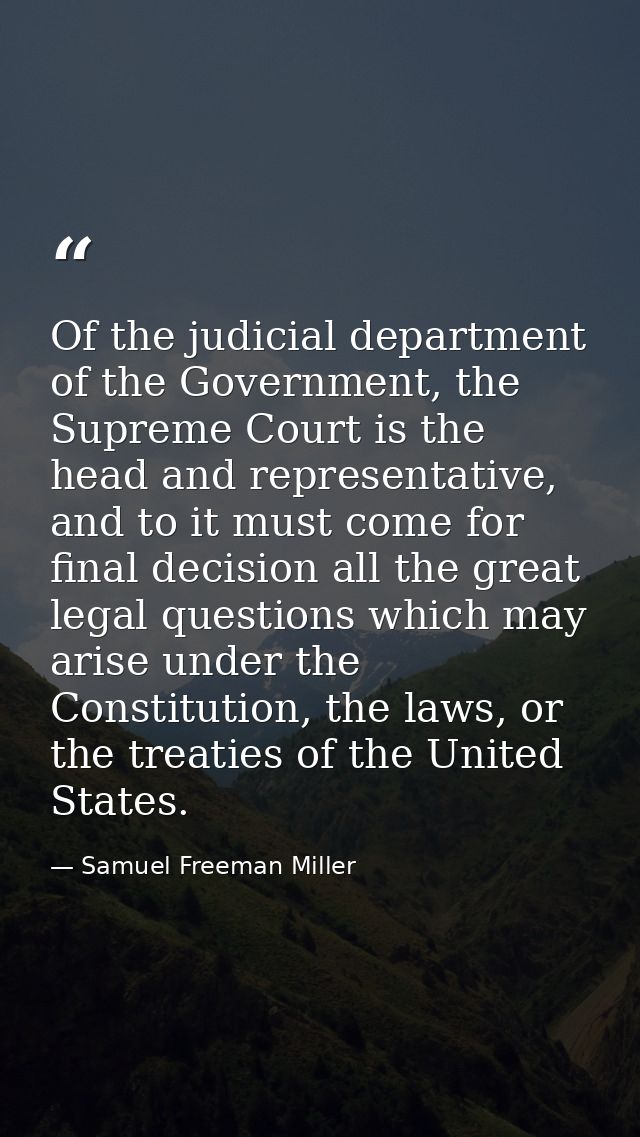 Of the judicial department of the Government, the Supreme Court is the head and representative, and to it must come for  — Samuel Freeman Miller