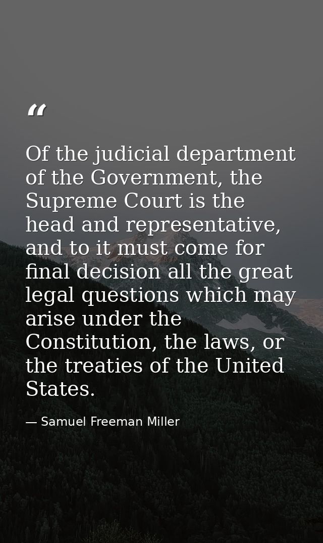 Of the judicial department of the Government, the Supreme Court is the head and representative, and to it must come for  — Samuel Freeman Miller