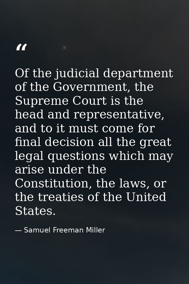 Of the judicial department of the Government, the Supreme Court is the head and representative, and to it must come for  — Samuel Freeman Miller