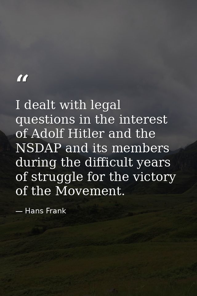 I dealt with legal questions in the interest of Adolf Hitler and the NSDAP and its members during the difficult years of — Hans Frank