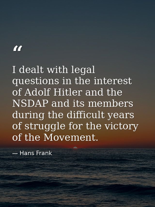 I dealt with legal questions in the interest of Adolf Hitler and the NSDAP and its members during the difficult years of — Hans Frank