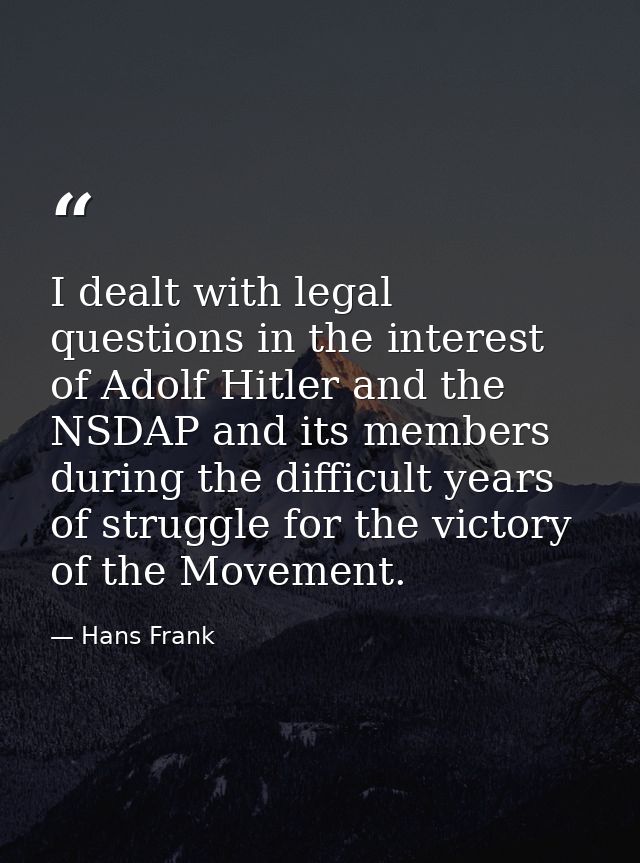 I dealt with legal questions in the interest of Adolf Hitler and the NSDAP and its members during the difficult years of — Hans Frank