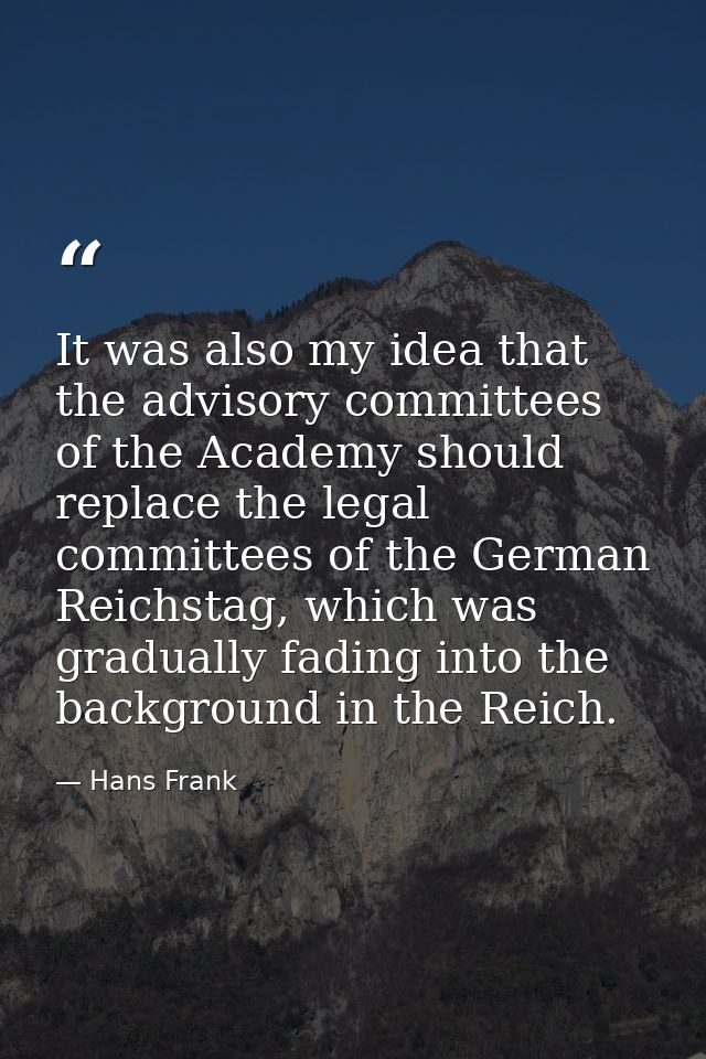 It was also my idea that the advisory committees of the Academy should replace the legal committees of the German Reichs — Hans Frank