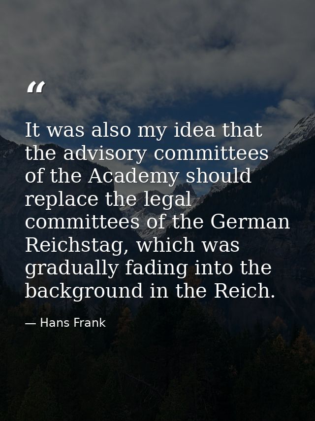 It was also my idea that the advisory committees of the Academy should replace the legal committees of the German Reichs — Hans Frank