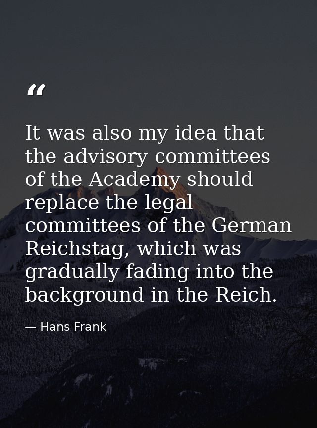 It was also my idea that the advisory committees of the Academy should replace the legal committees of the German Reichs — Hans Frank
