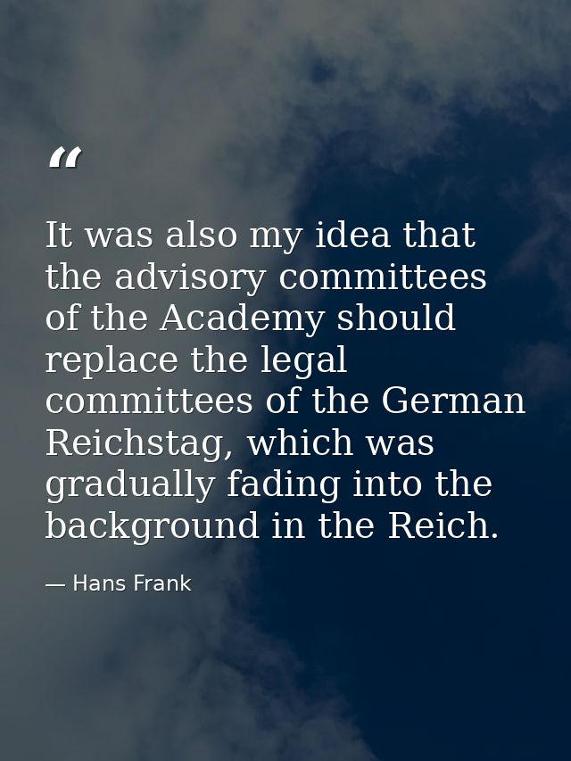 It was also my idea that the advisory committees of the Academy should replace the legal committees of the German Reichs — Hans Frank