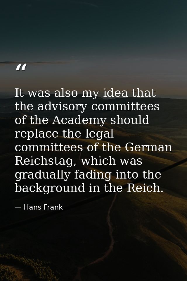 It was also my idea that the advisory committees of the Academy should replace the legal committees of the German Reichs — Hans Frank