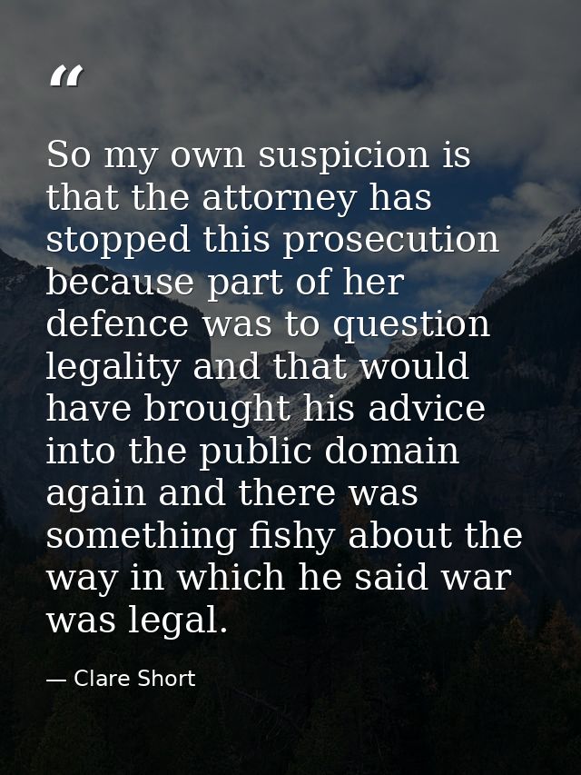 So my own suspicion is that the attorney has stopped this prosecution because part of her defence was to question legali — Clare Short