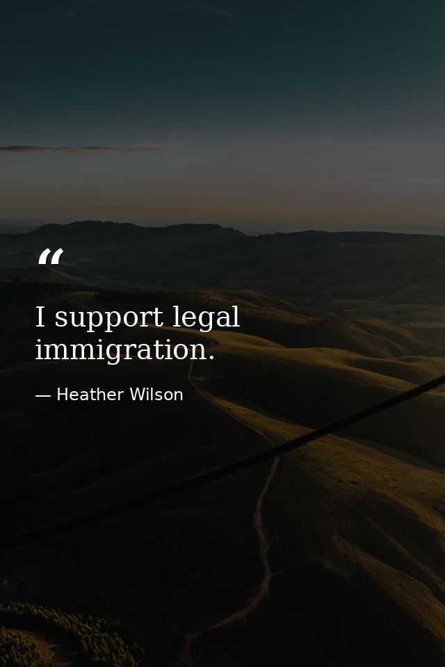 I support legal immigration. — Heather Wilson