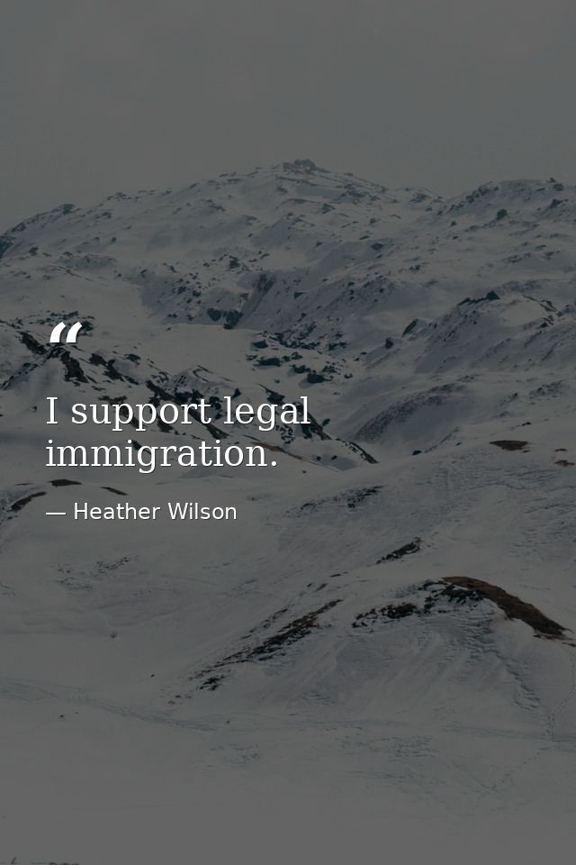 I support legal immigration. — Heather Wilson