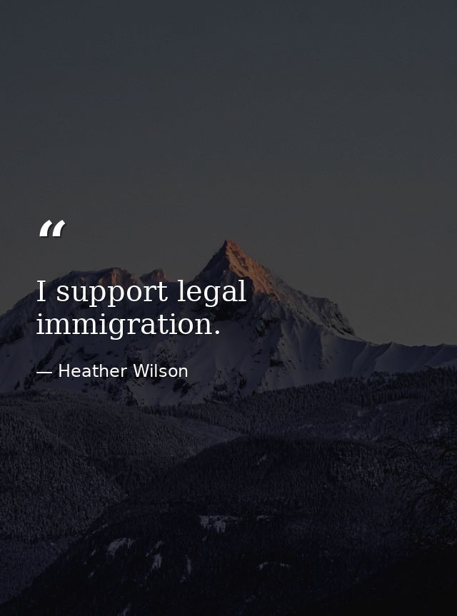 I support legal immigration. — Heather Wilson