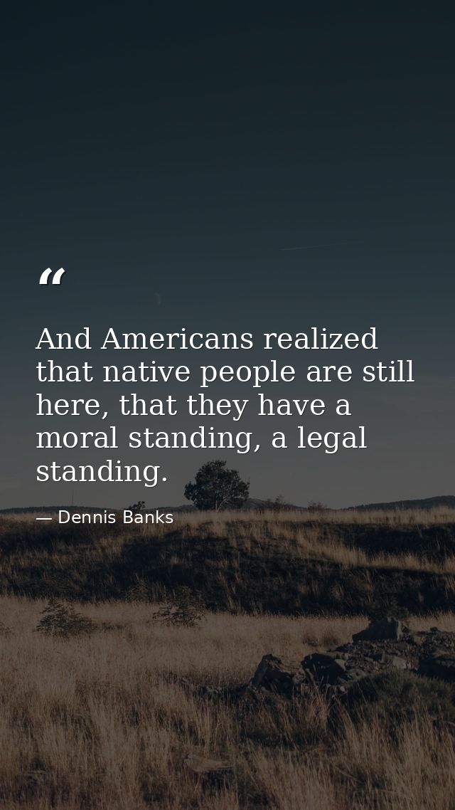 And Americans realized that native people are still here, that they have a moral standing, a legal standing. — Dennis Banks