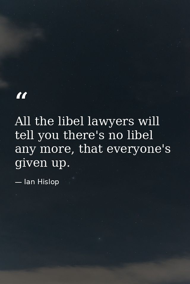 All the libel lawyers will tell you there's no libel any more, that everyone's given up. — Ian Hislop