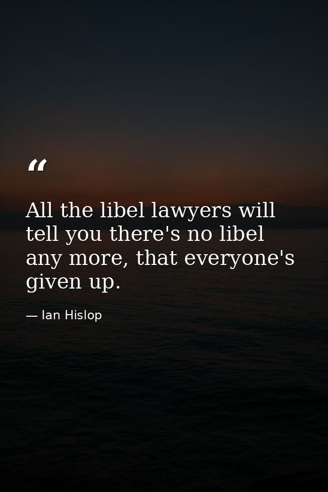 All the libel lawyers will tell you there's no libel any more, that everyone's given up. — Ian Hislop