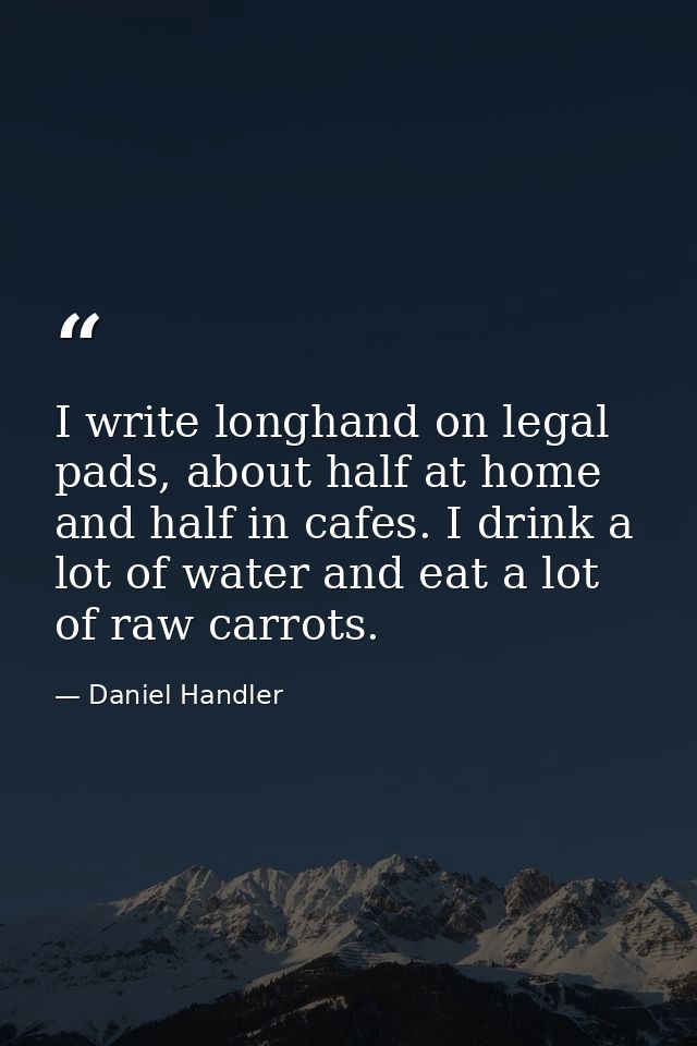 I write longhand on legal pads, about half at home and half in cafes. I drink a lot of water and eat a lot of raw carrot — Daniel Handler
