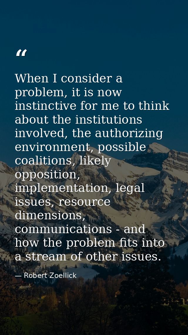 When I consider a problem, it is now instinctive for me to think about the institutions involved, the authorizing enviro — Robert Zoellick