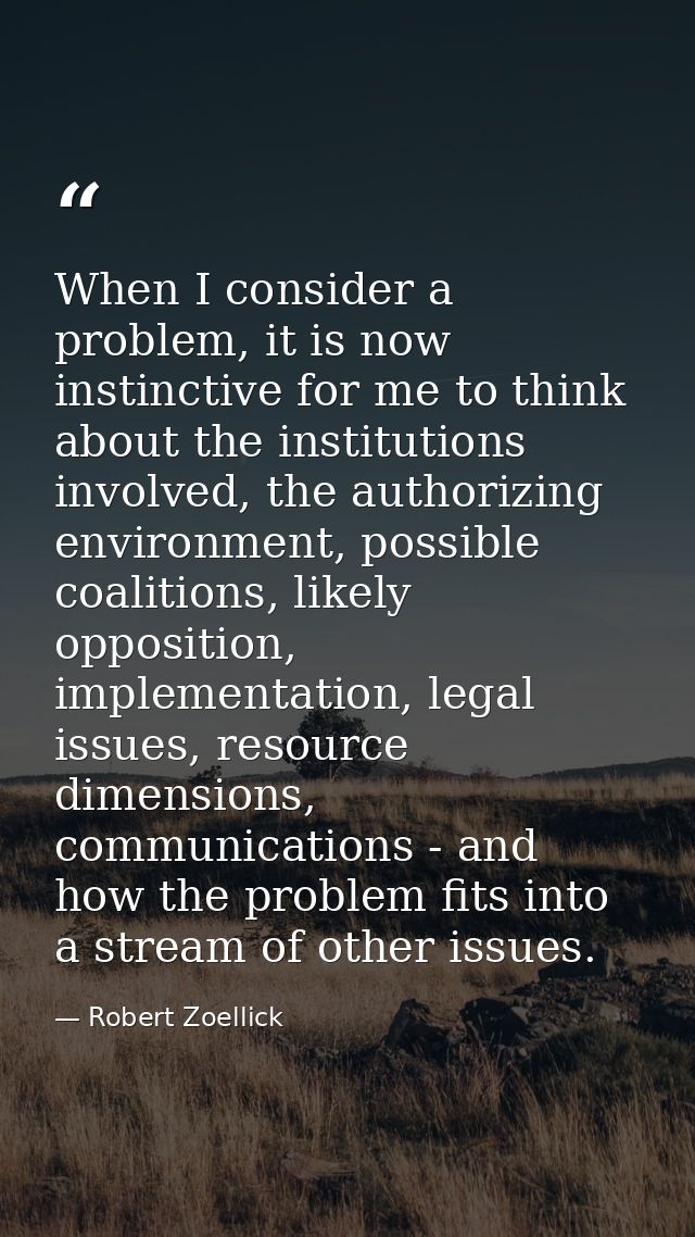 When I consider a problem, it is now instinctive for me to think about the institutions involved, the authorizing enviro — Robert Zoellick