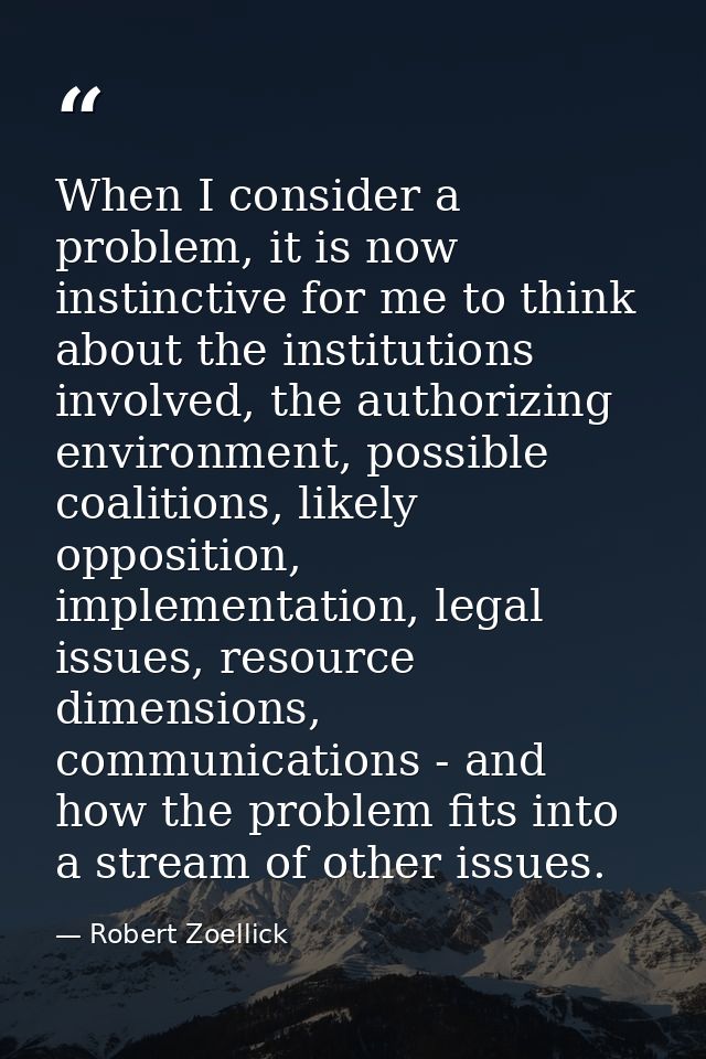 When I consider a problem, it is now instinctive for me to think about the institutions involved, the authorizing enviro — Robert Zoellick