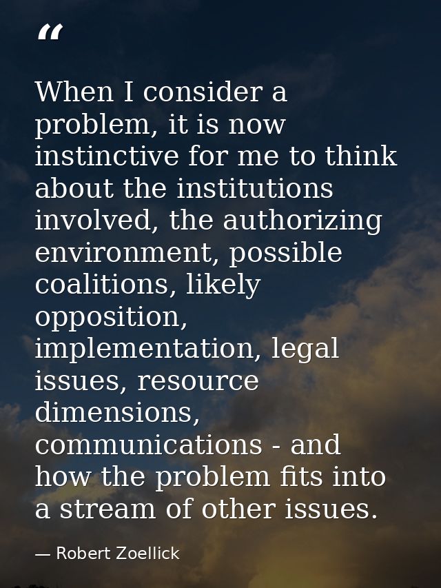 When I consider a problem, it is now instinctive for me to think about the institutions involved, the authorizing enviro — Robert Zoellick