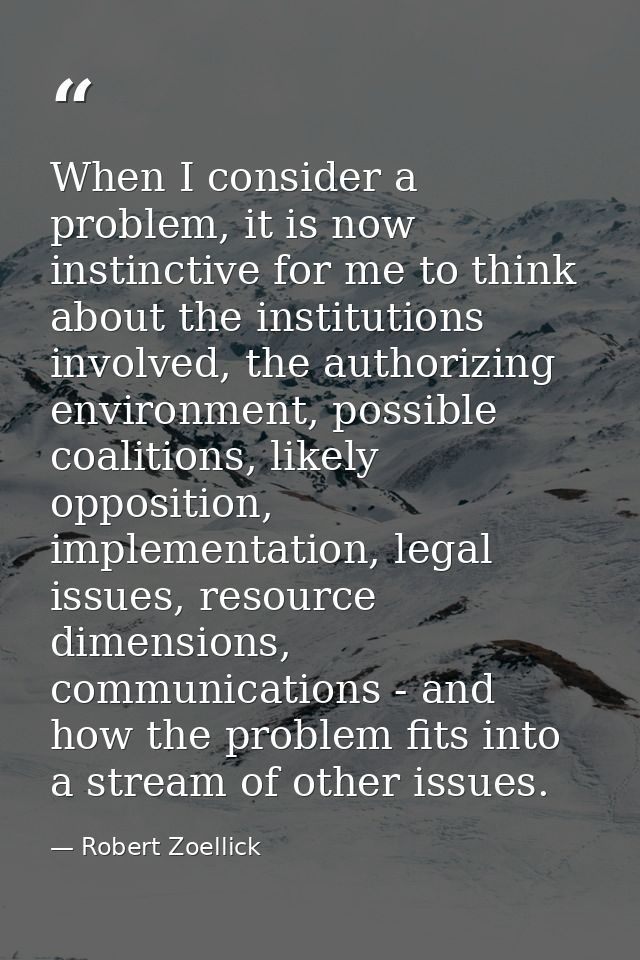 When I consider a problem, it is now instinctive for me to think about the institutions involved, the authorizing enviro — Robert Zoellick