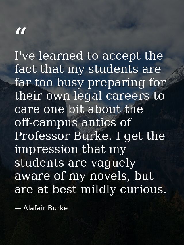 I've learned to accept the fact that my students are far too busy preparing for their own legal careers to care one bit  — Alafair Burke
