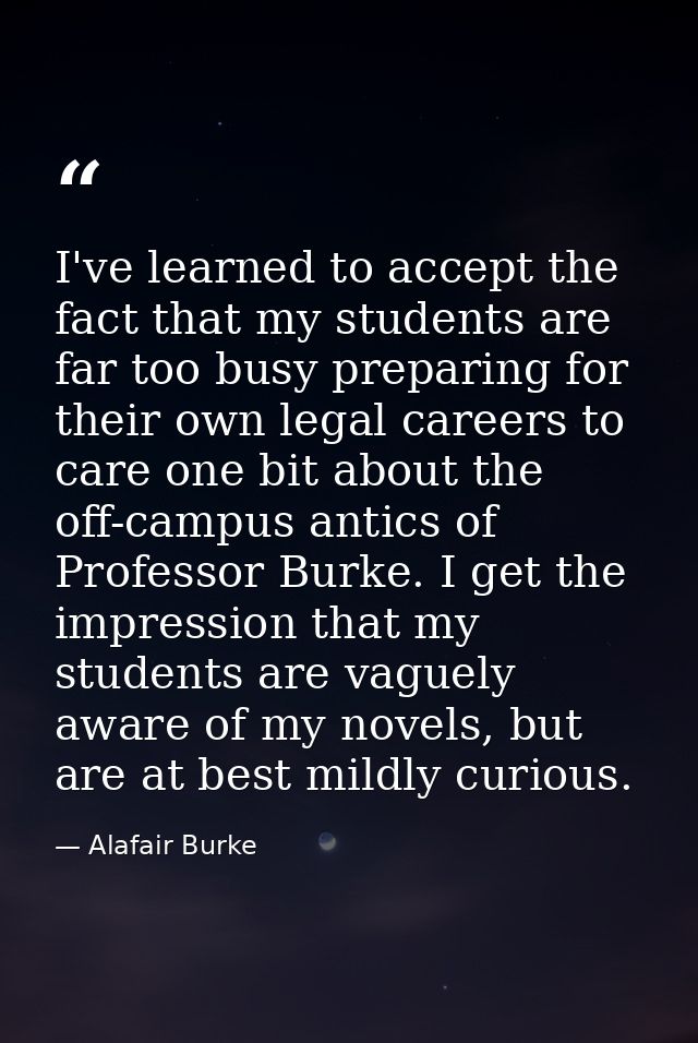 I've learned to accept the fact that my students are far too busy preparing for their own legal careers to care one bit  — Alafair Burke