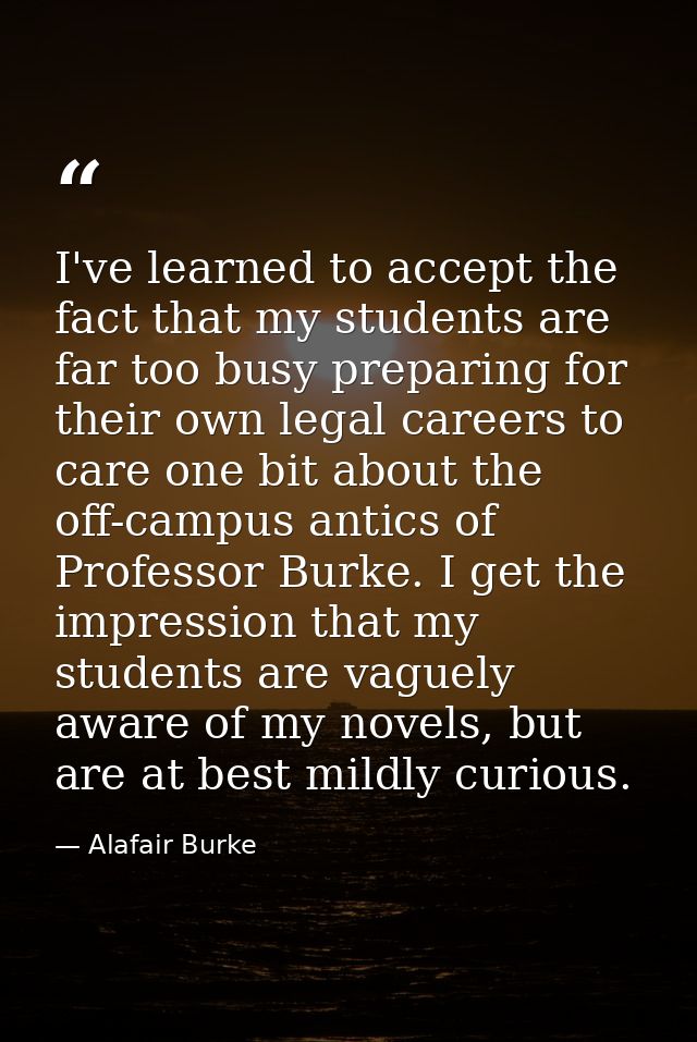 I've learned to accept the fact that my students are far too busy preparing for their own legal careers to care one bit  — Alafair Burke