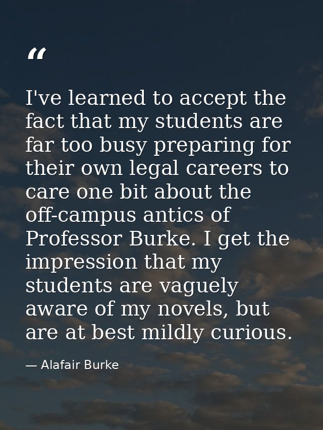 I've learned to accept the fact that my students are far too busy preparing for their own legal careers to care one bit  — Alafair Burke