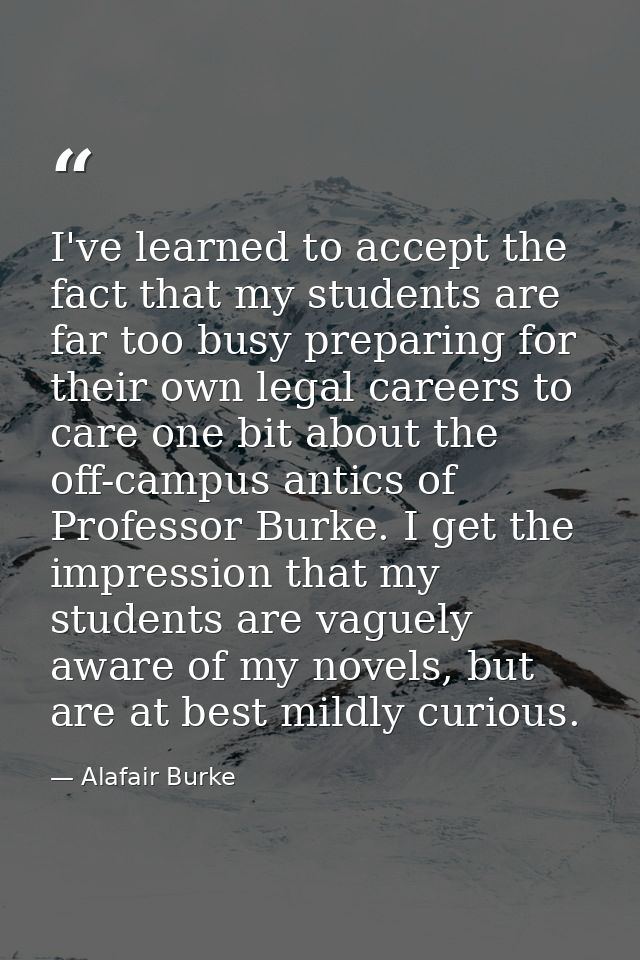 I've learned to accept the fact that my students are far too busy preparing for their own legal careers to care one bit  — Alafair Burke