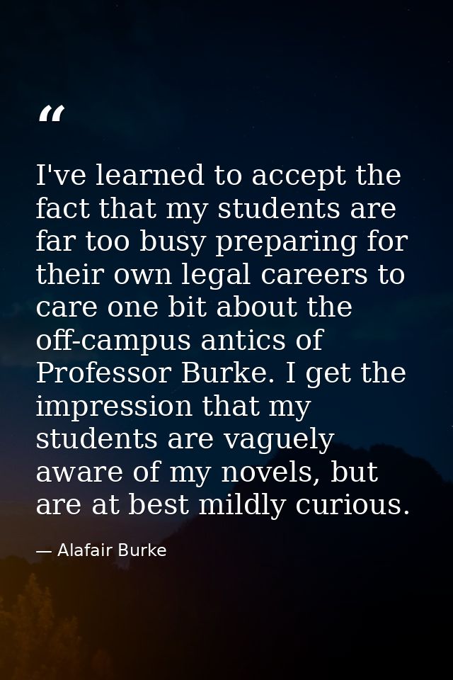 I've learned to accept the fact that my students are far too busy preparing for their own legal careers to care one bit  — Alafair Burke