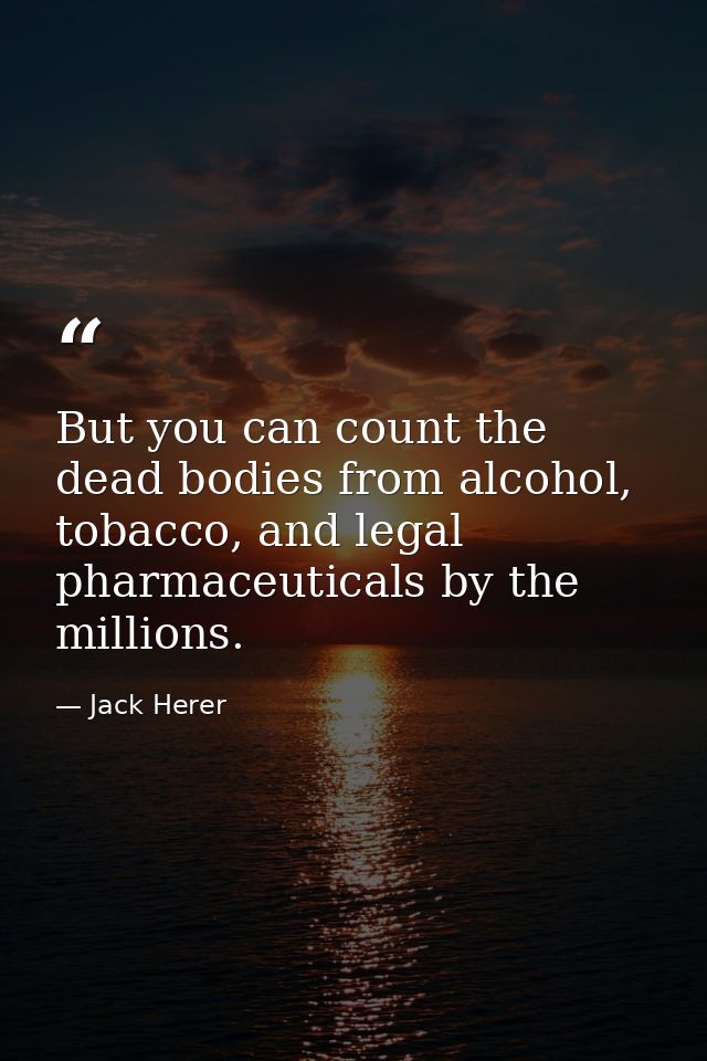 But you can count the dead bodies from alcohol, tobacco, and legal pharmaceuticals by the millions. — Jack Herer