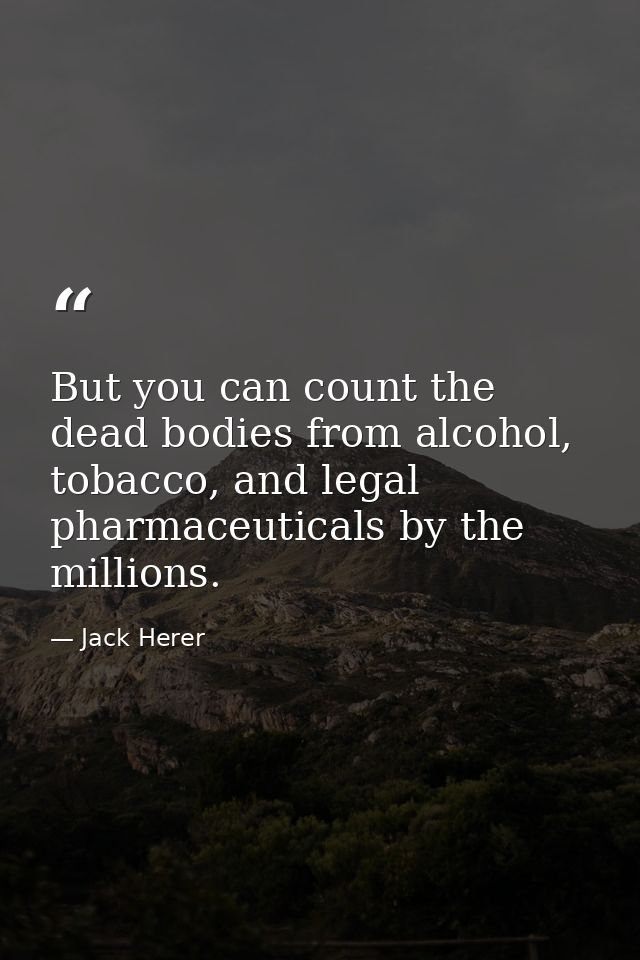 But you can count the dead bodies from alcohol, tobacco, and legal pharmaceuticals by the millions. — Jack Herer