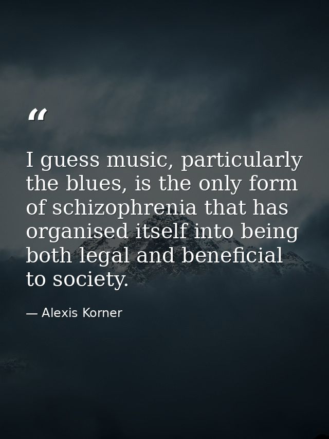 I guess music, particularly the blues, is the only form of schizophrenia that has organised itself into being both legal — Alexis Korner