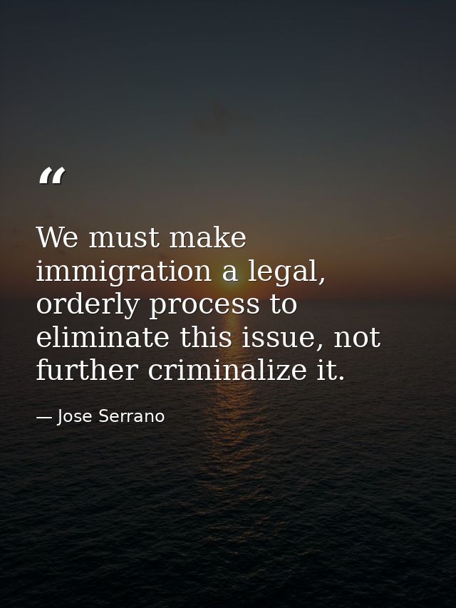 We must make immigration a legal, orderly process to eliminate this issue, not further criminalize it. — Jose Serrano