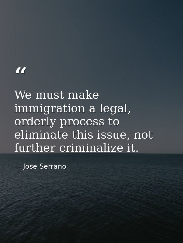 We must make immigration a legal, orderly process to eliminate this issue, not further criminalize it. — Jose Serrano