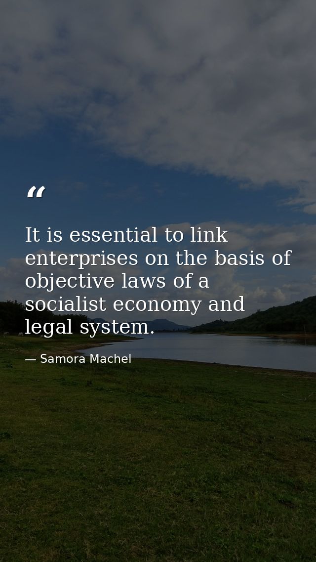 It is essential to link enterprises on the basis of objective laws of a socialist economy and legal system. — Samora Machel