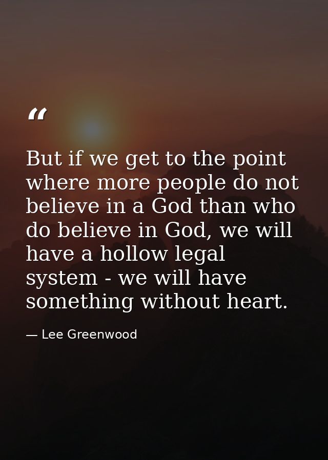 But if we get to the point where more people do not believe in a God than who do believe in God, we will have a hollow l — Lee Greenwood