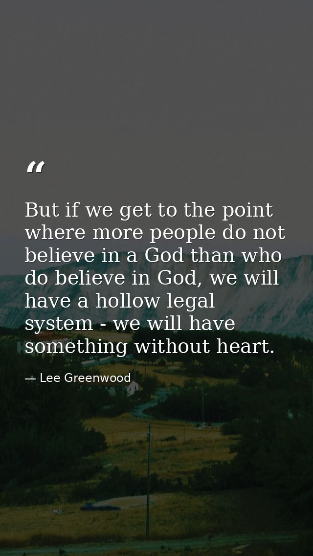 But if we get to the point where more people do not believe in a God than who do believe in God, we will have a hollow l — Lee Greenwood