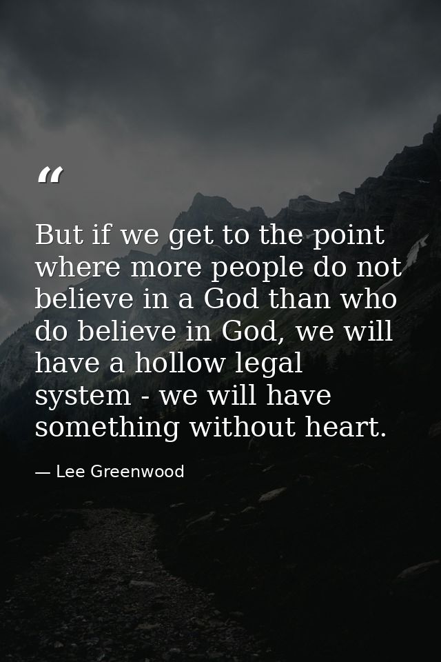 But if we get to the point where more people do not believe in a God than who do believe in God, we will have a hollow l — Lee Greenwood