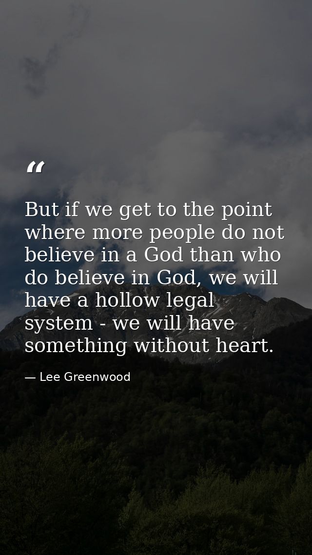 But if we get to the point where more people do not believe in a God than who do believe in God, we will have a hollow l — Lee Greenwood