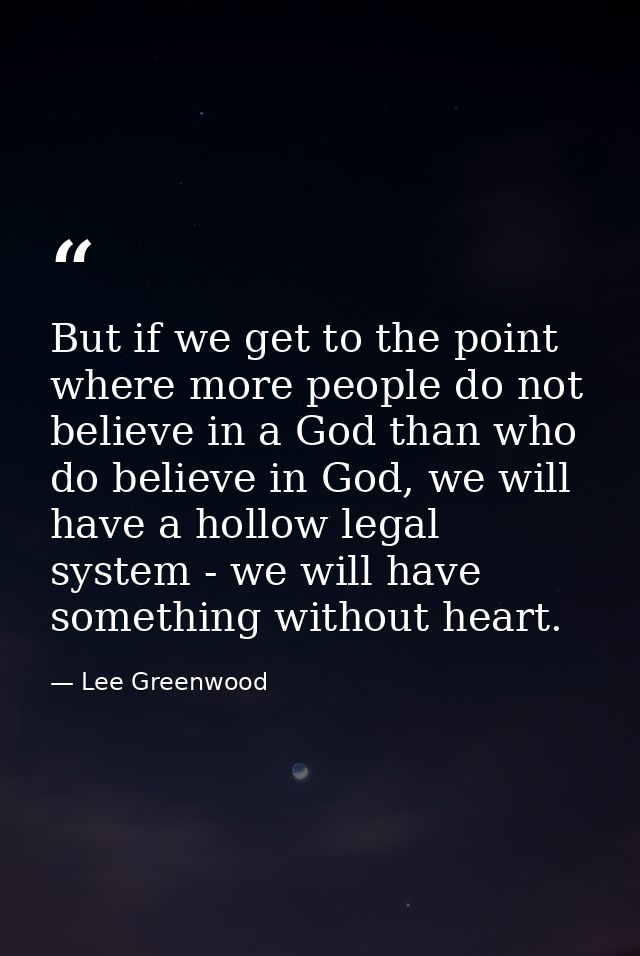 But if we get to the point where more people do not believe in a God than who do believe in God, we will have a hollow l — Lee Greenwood