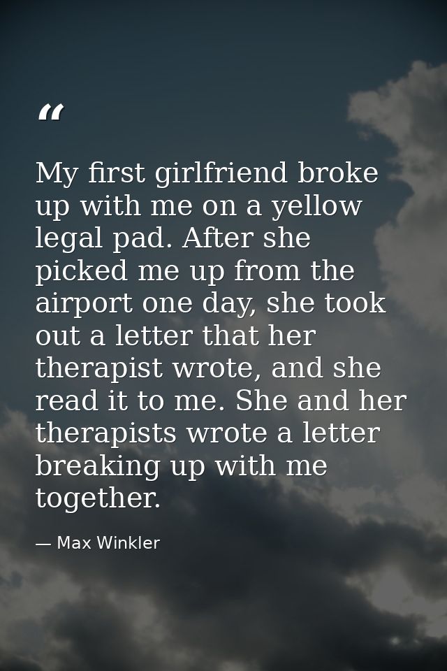 My first girlfriend broke up with me on a yellow legal pad. After she picked me up from the airport one day, she took ou — Max Winkler