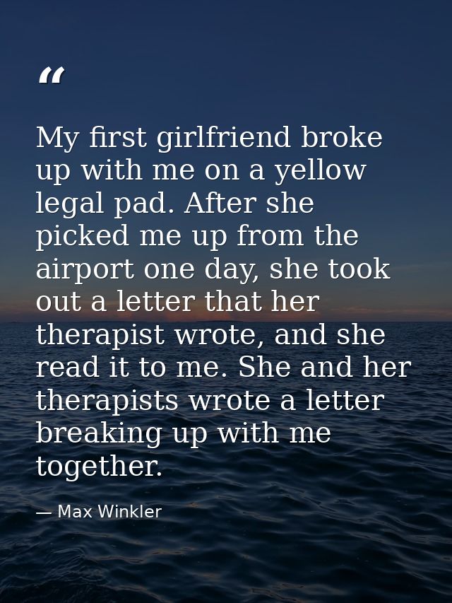 My first girlfriend broke up with me on a yellow legal pad. After she picked me up from the airport one day, she took ou — Max Winkler