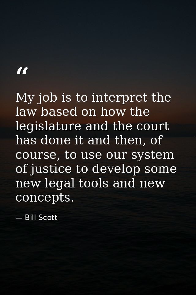 My job is to interpret the law based on how the legislature and the court has done it and then, of course, to use our sy — Bill Scott