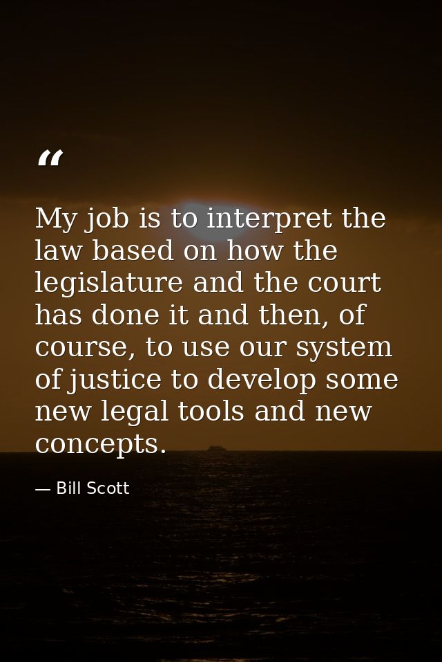My job is to interpret the law based on how the legislature and the court has done it and then, of course, to use our sy — Bill Scott