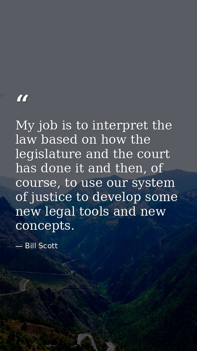 My job is to interpret the law based on how the legislature and the court has done it and then, of course, to use our sy — Bill Scott
