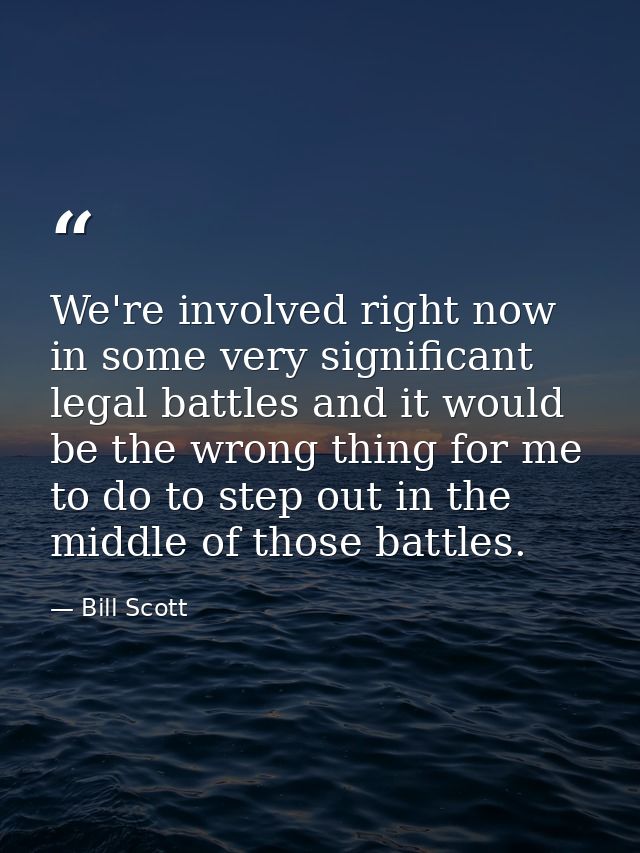 We're involved right now in some very significant legal battles and it would be the wrong thing for me to do to step out — Bill Scott