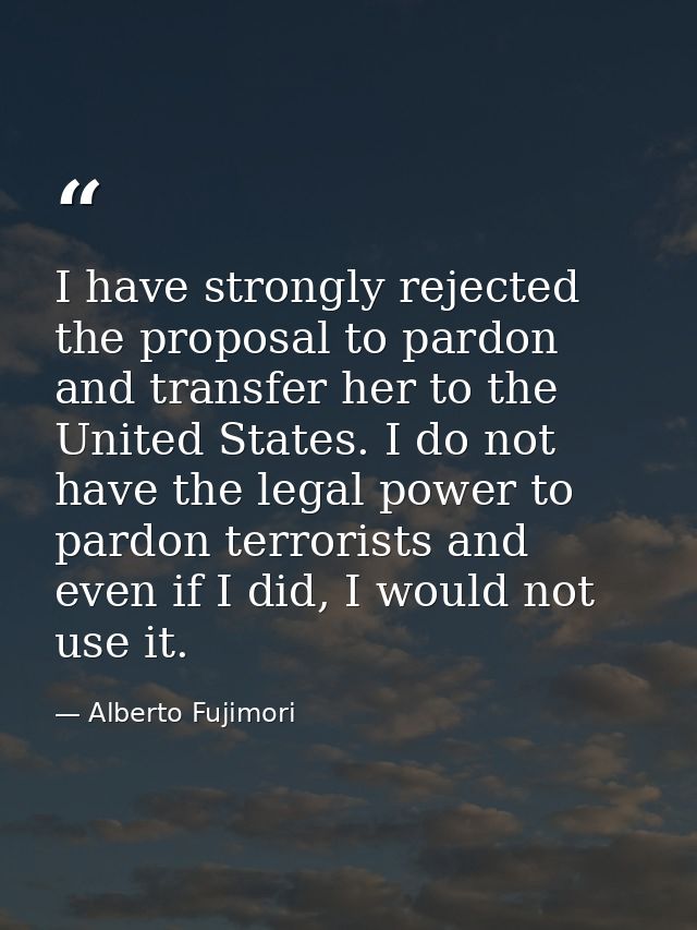 I have strongly rejected the proposal to pardon and transfer her to the United States. I do not have the legal power to  — Alberto Fujimori