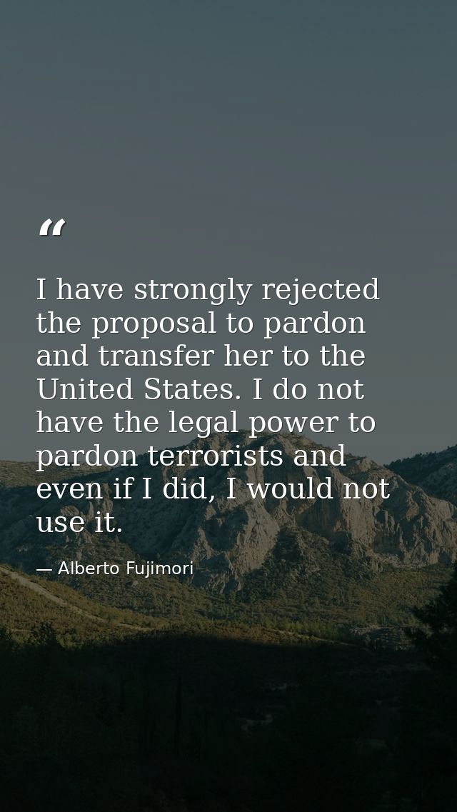 I have strongly rejected the proposal to pardon and transfer her to the United States. I do not have the legal power to  — Alberto Fujimori